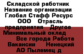 Складской работник › Название организации ­ Глобал Стафф Ресурс, ООО › Отрасль предприятия ­ Другое › Минимальный оклад ­ 30 000 - Все города Работа » Вакансии   . Ненецкий АО,Пылемец д.